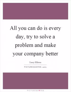 All you can do is every day, try to solve a problem and make your company better Picture Quote #1