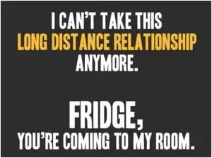 I can’t take this long distance relationship anymore. Fridge, you’re coming to my room Picture Quote #1