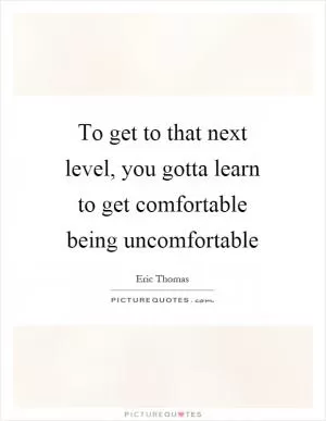 To get to that next level, you gotta learn to get comfortable being uncomfortable Picture Quote #1