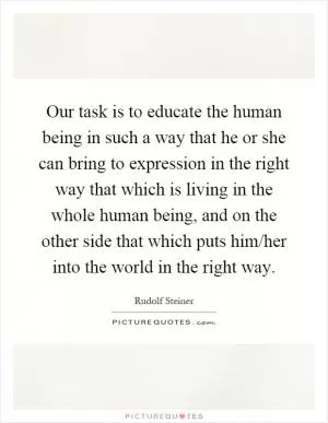 Our task is to educate the human being in such a way that he or she can bring to expression in the right way that which is living in the whole human being, and on the other side that which puts him/her into the world in the right way Picture Quote #1