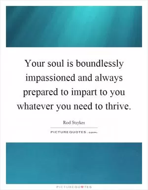 Your soul is boundlessly impassioned and always prepared to impart to you whatever you need to thrive Picture Quote #1