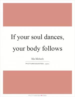 If your soul dances, your body follows Picture Quote #1
