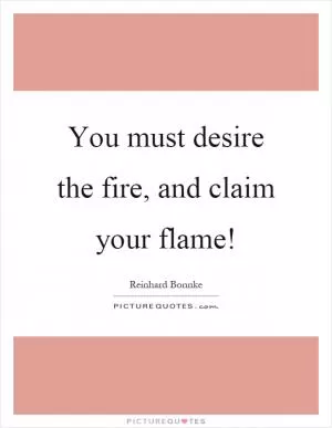 You must desire the fire, and claim your flame! Picture Quote #1