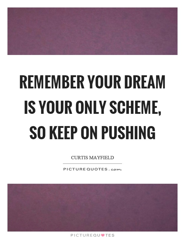 Remember your dream is your only scheme, so keep on pushing Picture Quote #1