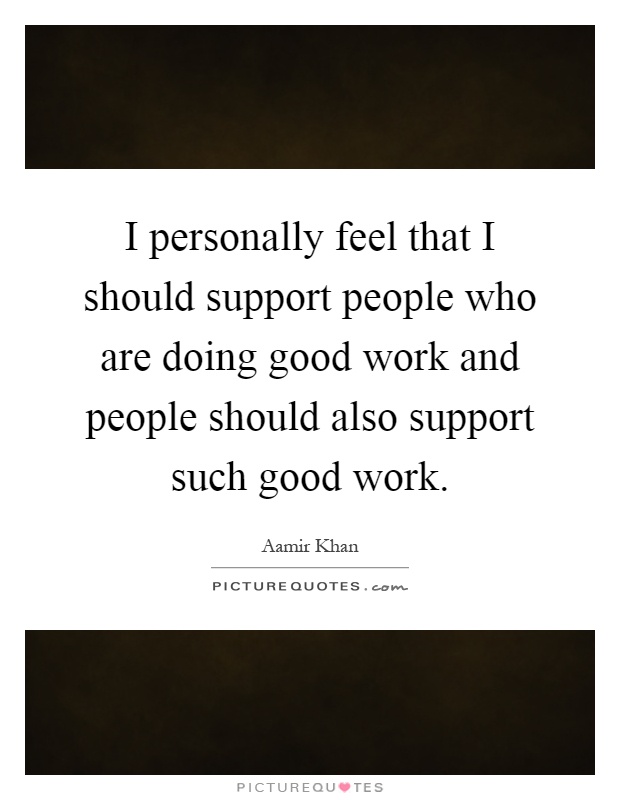 I personally feel that I should support people who are doing good work and people should also support such good work Picture Quote #1