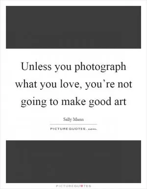 Unless you photograph what you love, you’re not going to make good art Picture Quote #1