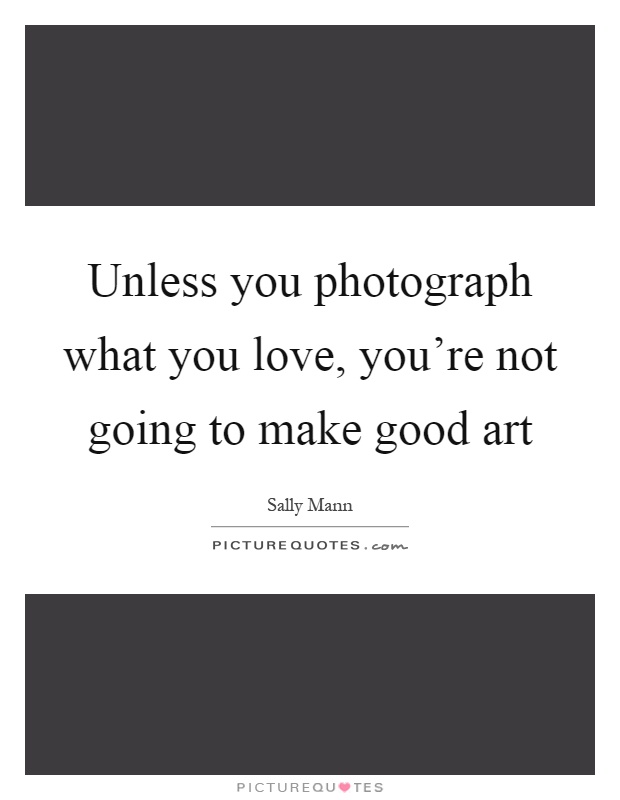 Unless you photograph what you love, you're not going to make good art Picture Quote #1