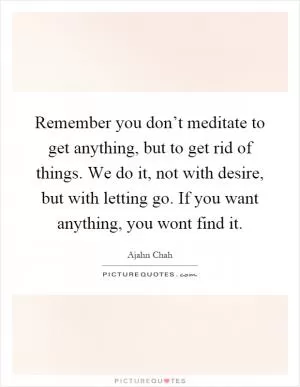 Remember you don’t meditate to get anything, but to get rid of things. We do it, not with desire, but with letting go. If you want anything, you wont find it Picture Quote #1