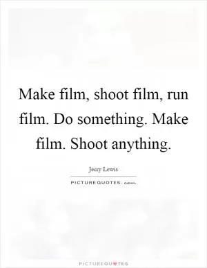 Make film, shoot film, run film. Do something. Make film. Shoot anything Picture Quote #1