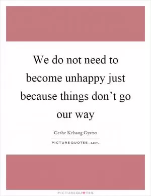 We do not need to become unhappy just because things don’t go our way Picture Quote #1