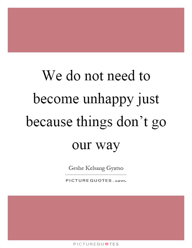 We do not need to become unhappy just because things don't go our way Picture Quote #1