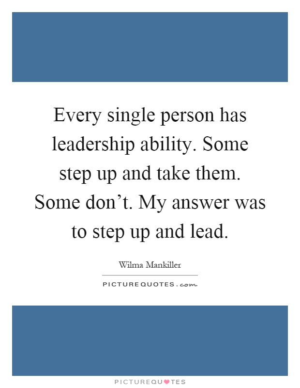 Every single person has leadership ability. Some step up and take them. Some don't. My answer was to step up and lead Picture Quote #1