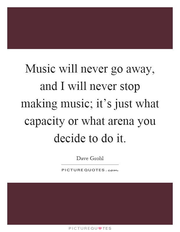 Music will never go away, and I will never stop making music; it's just what capacity or what arena you decide to do it Picture Quote #1