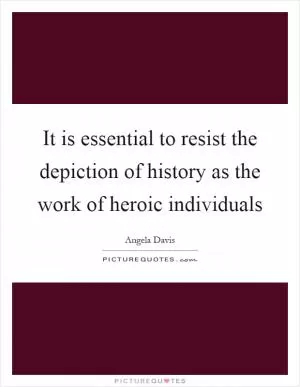It is essential to resist the depiction of history as the work of heroic individuals Picture Quote #1
