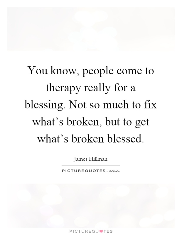 You know, people come to therapy really for a blessing. Not so much to fix what's broken, but to get what's broken blessed Picture Quote #1