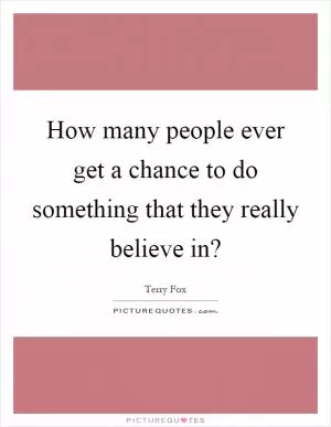 How many people ever get a chance to do something that they really believe in? Picture Quote #1