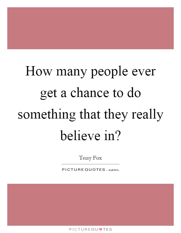 How many people ever get a chance to do something that they really believe in? Picture Quote #1