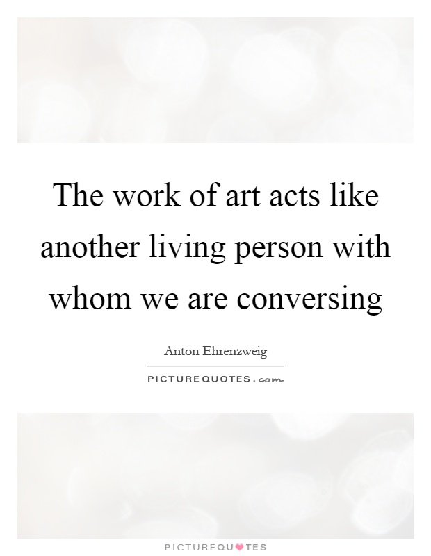 The work of art acts like another living person with whom we are conversing Picture Quote #1