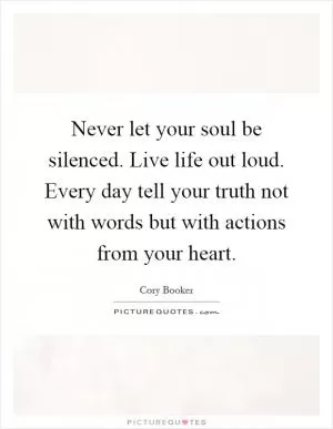 Never let your soul be silenced. Live life out loud. Every day tell your truth not with words but with actions from your heart Picture Quote #1