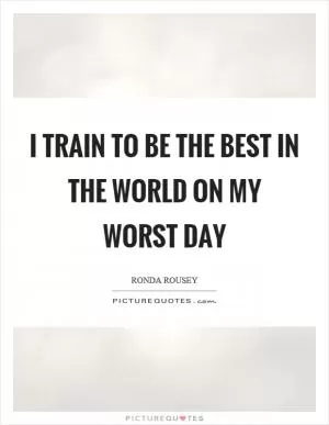 I train to be the best in the world on my worst day Picture Quote #1