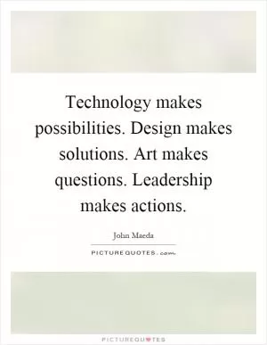 Technology makes possibilities. Design makes solutions. Art makes questions. Leadership makes actions Picture Quote #1