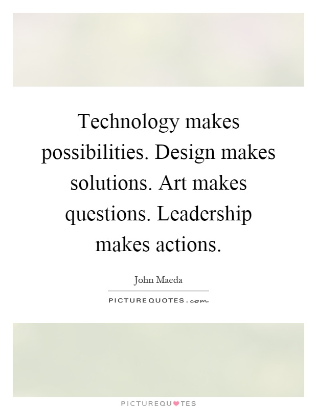 Technology makes possibilities. Design makes solutions. Art makes questions. Leadership makes actions Picture Quote #1