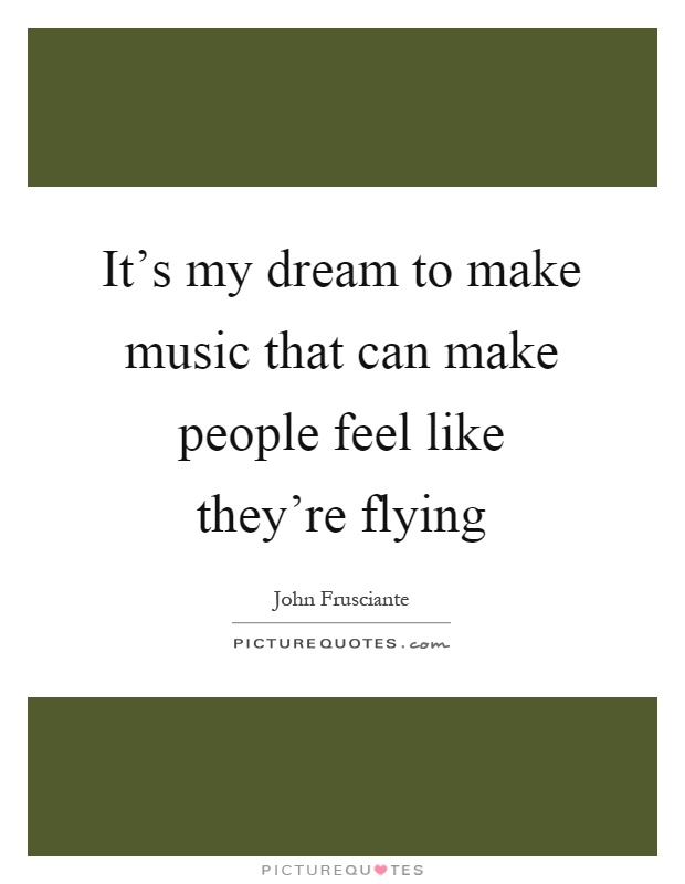 It's my dream to make music that can make people feel like they're flying Picture Quote #1