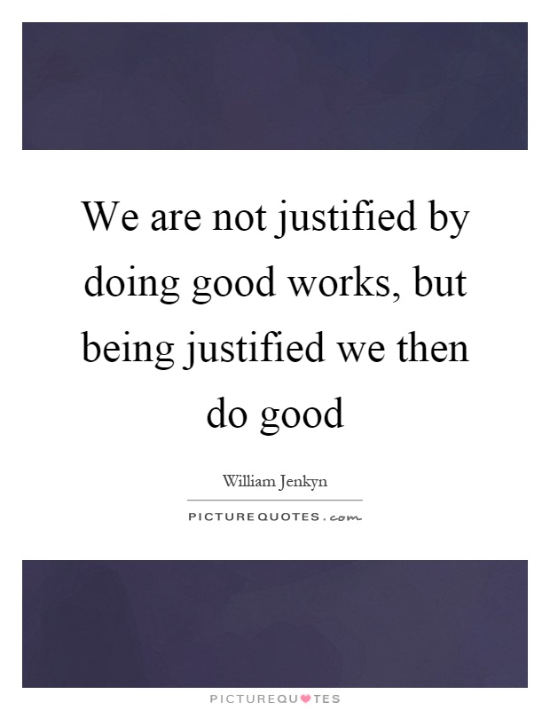 We are not justified by doing good works, but being justified we then do good Picture Quote #1