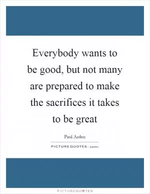 Everybody wants to be good, but not many are prepared to make the sacrifices it takes to be great Picture Quote #1