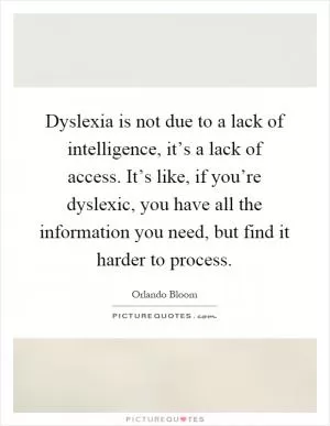 Dyslexia is not due to a lack of intelligence, it’s a lack of access. It’s like, if you’re dyslexic, you have all the information you need, but find it harder to process Picture Quote #1
