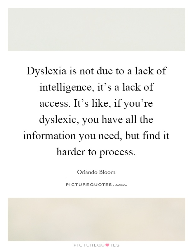 Dyslexia is not due to a lack of intelligence, it's a lack of access. It's like, if you're dyslexic, you have all the information you need, but find it harder to process Picture Quote #1