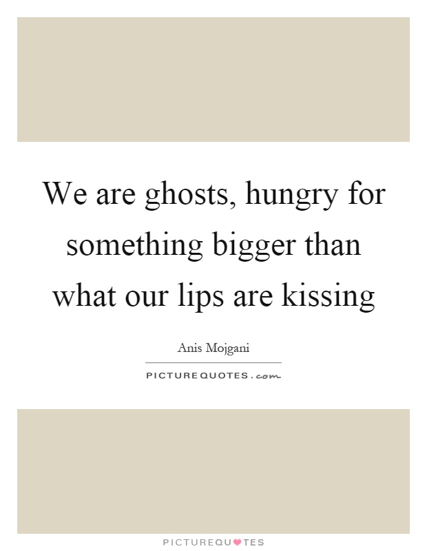 We are ghosts, hungry for something bigger than what our lips are kissing Picture Quote #1