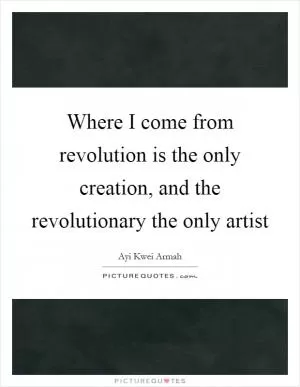 Where I come from revolution is the only creation, and the revolutionary the only artist Picture Quote #1
