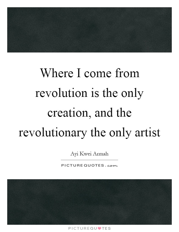 Where I come from revolution is the only creation, and the revolutionary the only artist Picture Quote #1