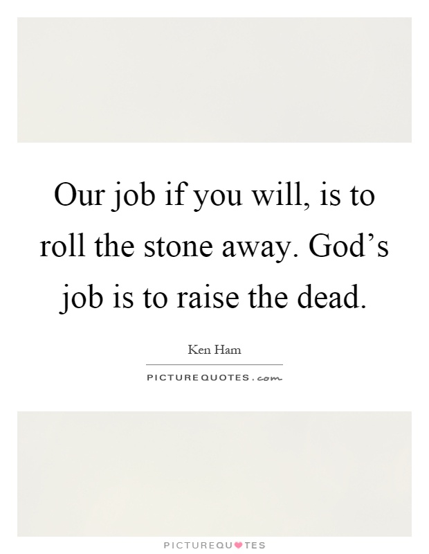 Our job if you will, is to roll the stone away. God's job is to raise the dead Picture Quote #1