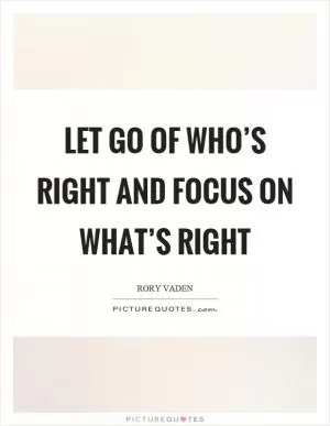 Let go of who’s right and focus on what’s right Picture Quote #1