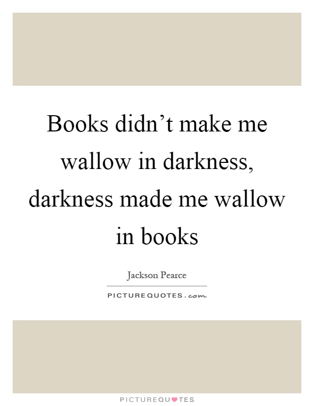 Books didn't make me wallow in darkness, darkness made me wallow in books Picture Quote #1