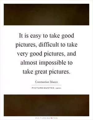 It is easy to take good pictures, difficult to take very good pictures, and almost impossible to take great pictures Picture Quote #1