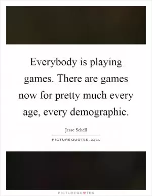 Everybody is playing games. There are games now for pretty much every age, every demographic Picture Quote #1