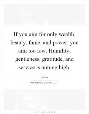 If you aim for only wealth, beauty, fame, and power, you aim too low. Humility, gentleness, gratitude, and service is aiming high Picture Quote #1