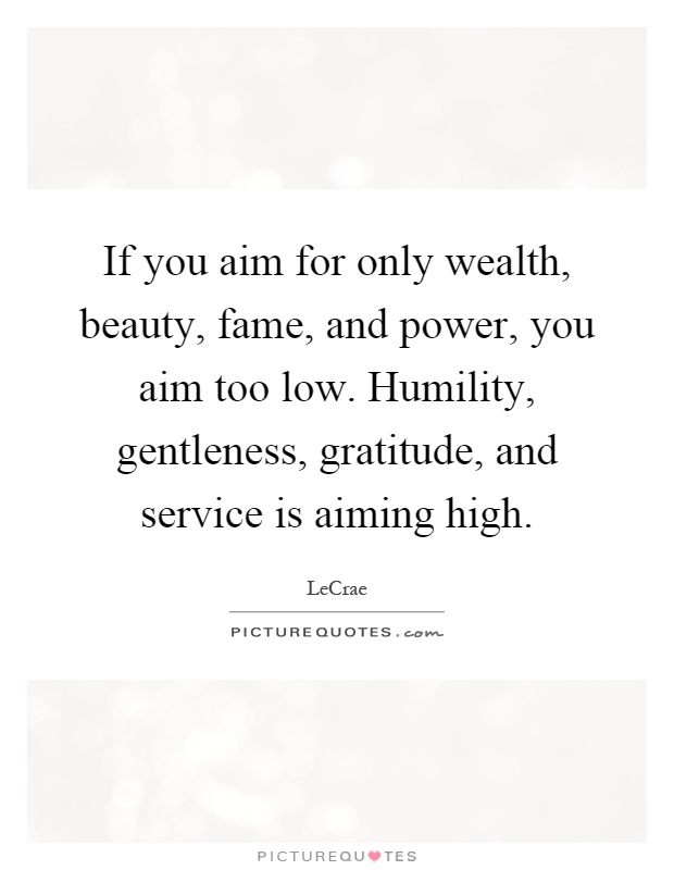If you aim for only wealth, beauty, fame, and power, you aim too low. Humility, gentleness, gratitude, and service is aiming high Picture Quote #1