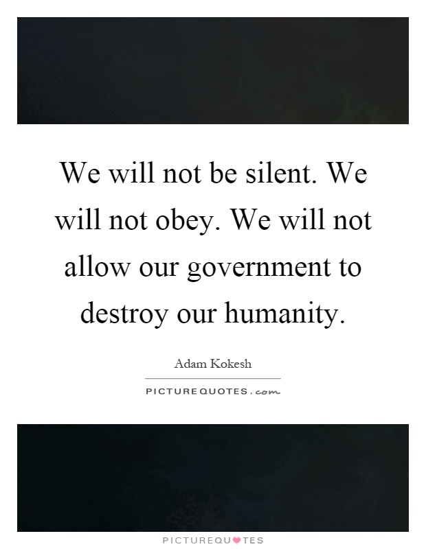 We will not be silent. We will not obey. We will not allow our government to destroy our humanity Picture Quote #1