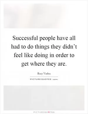 Successful people have all had to do things they didn’t feel like doing in order to get where they are Picture Quote #1