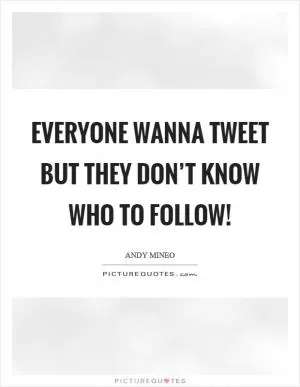 Everyone wanna tweet but they don’t know who to follow! Picture Quote #1