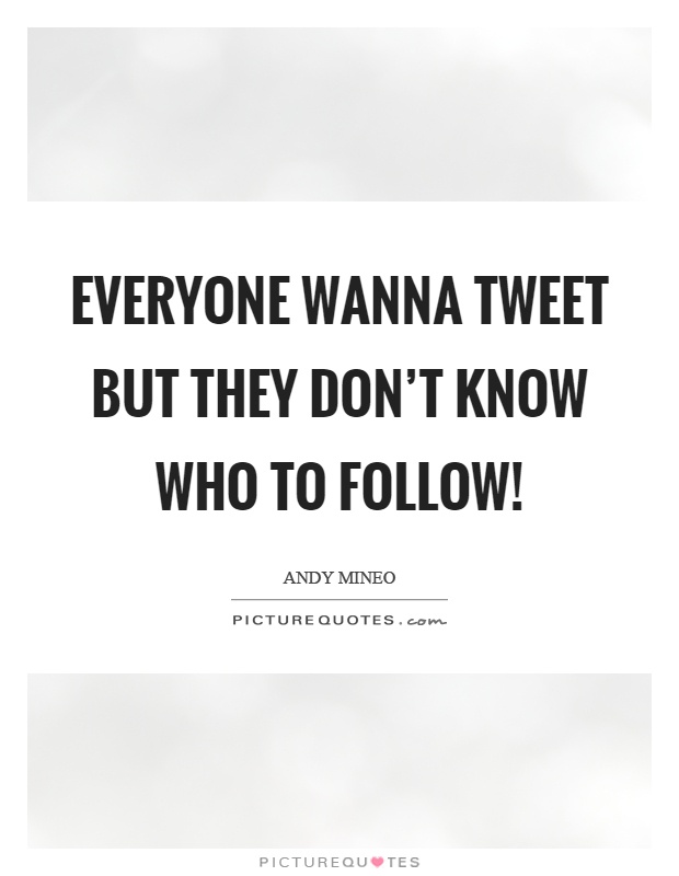 Everyone wanna tweet but they don't know who to follow! Picture Quote #1