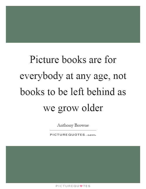 Picture books are for everybody at any age, not books to be left behind as we grow older Picture Quote #1
