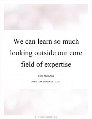 We can learn so much looking outside our core field of expertise Picture Quote #1