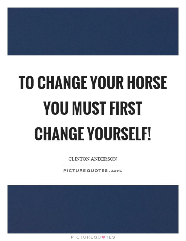 To change your horse you must first change yourself! Picture Quote #1