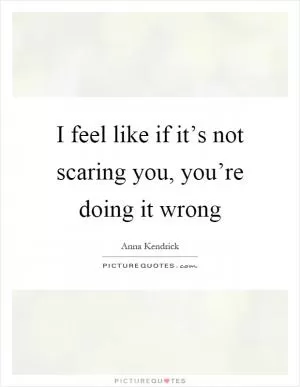 I feel like if it’s not scaring you, you’re doing it wrong Picture Quote #1