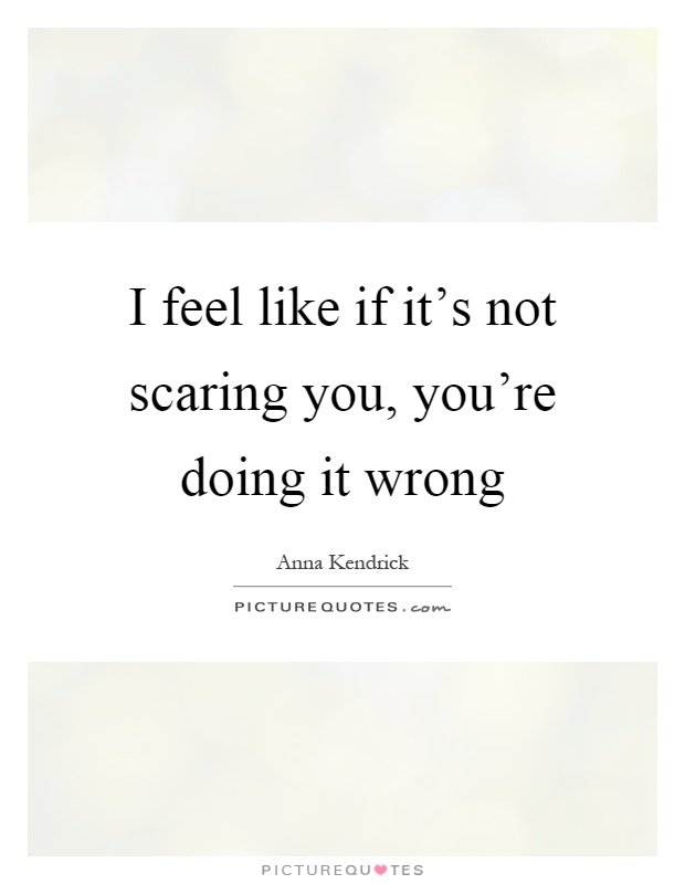 I feel like if it's not scaring you, you're doing it wrong Picture Quote #1